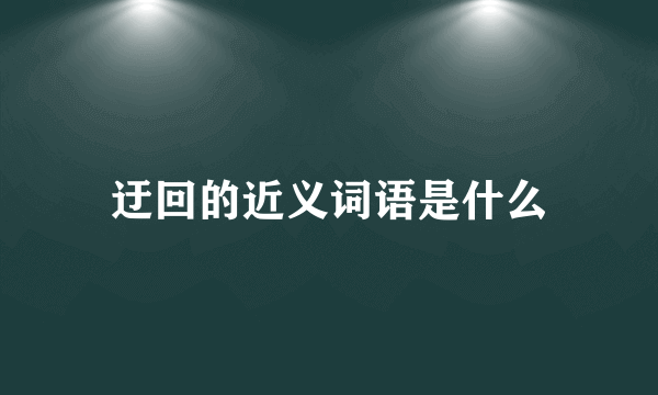 迂回的近义词语是什么