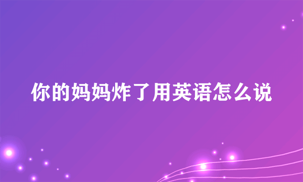 你的妈妈炸了用英语怎么说