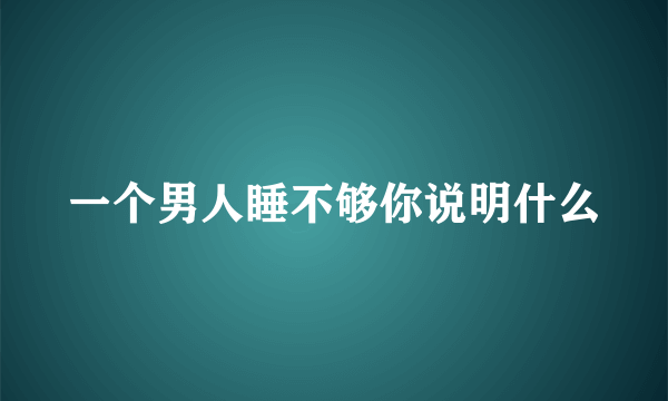 一个男人睡不够你说明什么