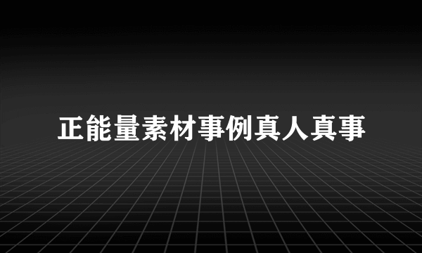 正能量素材事例真人真事