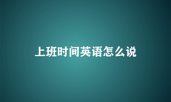上班时间英语怎么说
