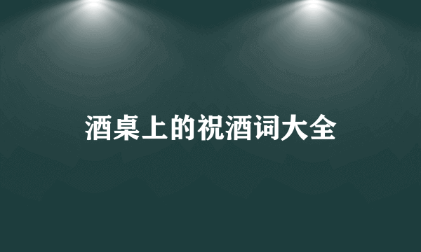 酒桌上的祝酒词大全