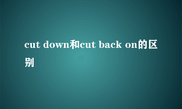 cut down和cut back on的区别