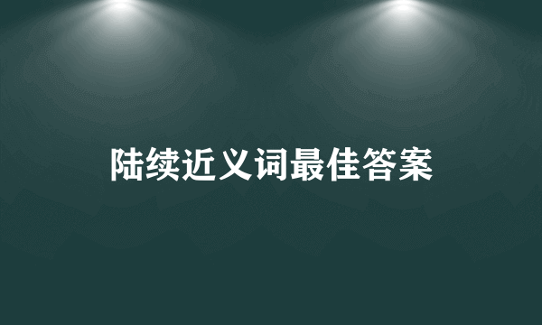 陆续近义词最佳答案