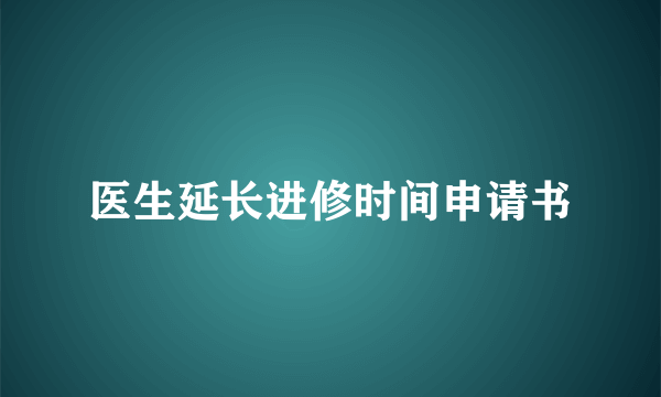 医生延长进修时间申请书