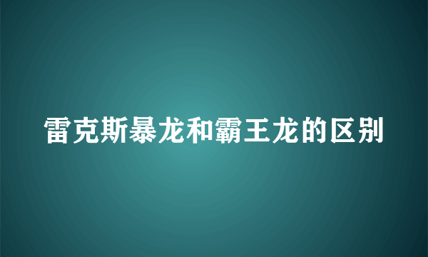 雷克斯暴龙和霸王龙的区别