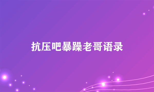 抗压吧暴躁老哥语录