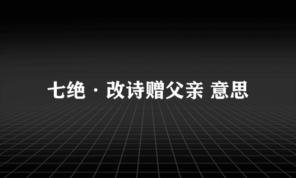 七绝·改诗赠父亲 意思