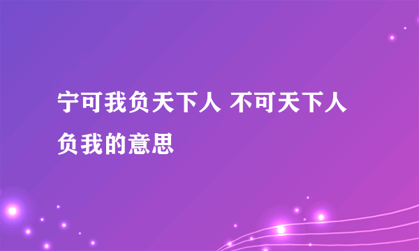 宁可我负天下人 不可天下人负我的意思
