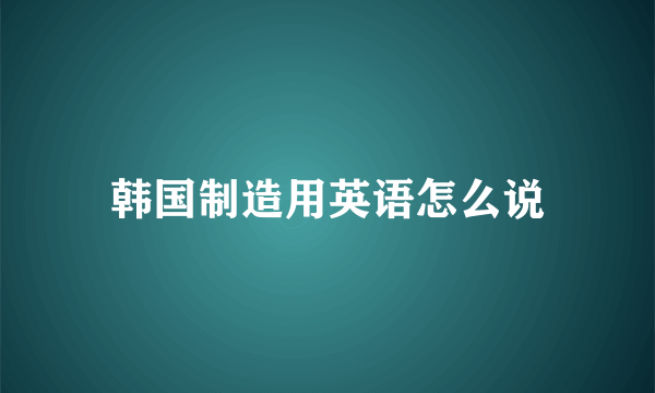 韩国制造用英语怎么说