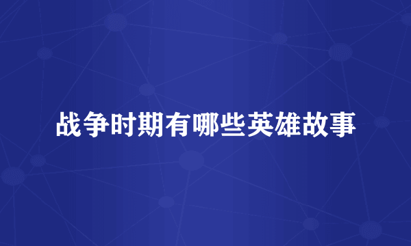 战争时期有哪些英雄故事