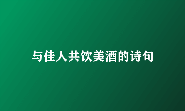 与佳人共饮美酒的诗句
