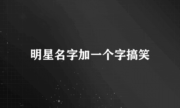 明星名字加一个字搞笑