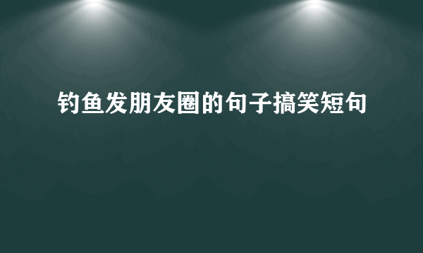 钓鱼发朋友圈的句子搞笑短句