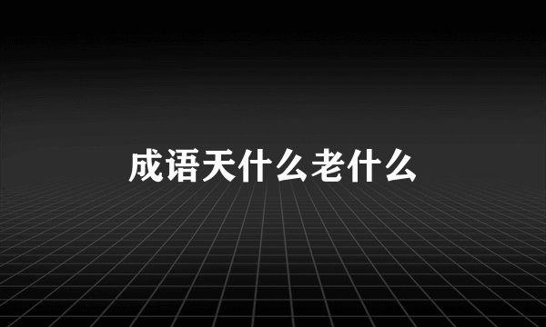 成语天什么老什么