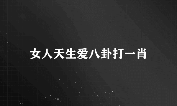 女人天生爱八卦打一肖