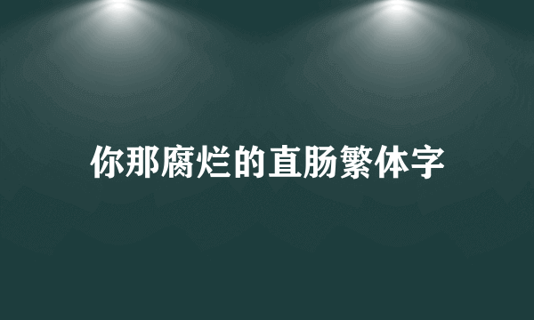 你那腐烂的直肠繁体字