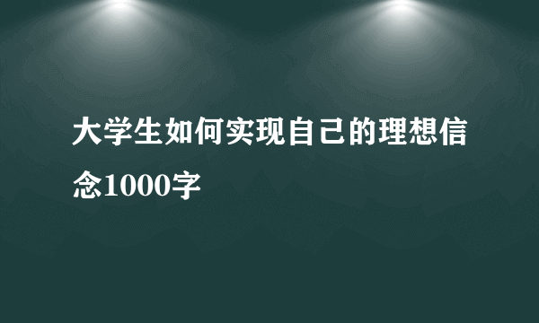 大学生如何实现自己的理想信念1000字