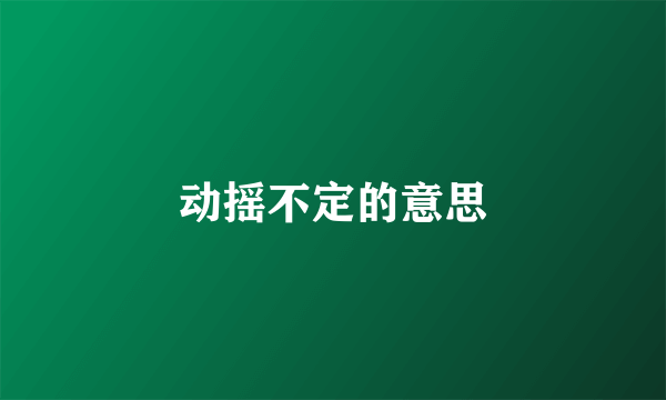 动摇不定的意思