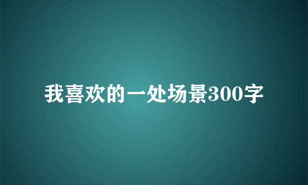 我喜欢的一处场景300字