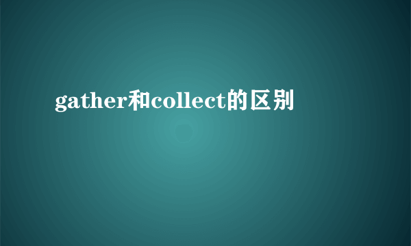 gather和collect的区别