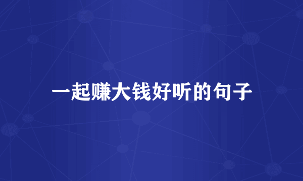 一起赚大钱好听的句子