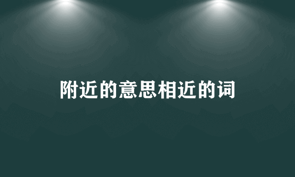 附近的意思相近的词