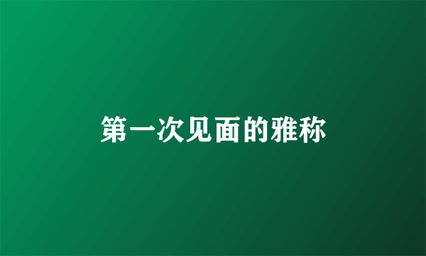 第一次见面的雅称