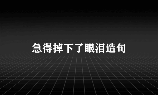 急得掉下了眼泪造句