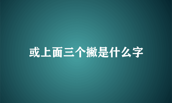 或上面三个撇是什么字