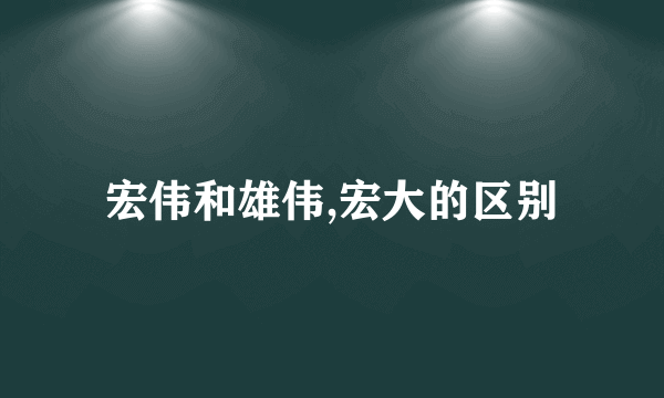 宏伟和雄伟,宏大的区别