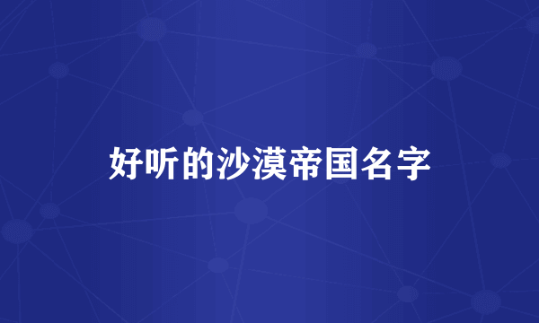 好听的沙漠帝国名字