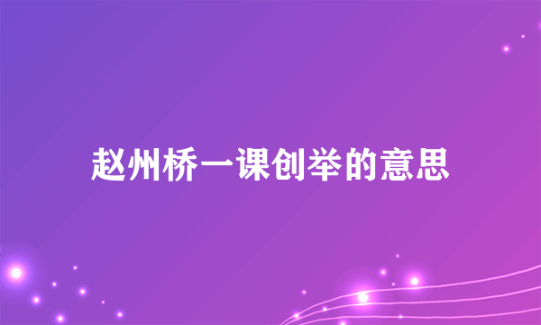 赵州桥一课创举的意思