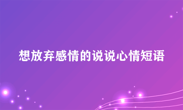 想放弃感情的说说心情短语
