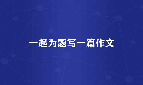 一起为题写一篇作文