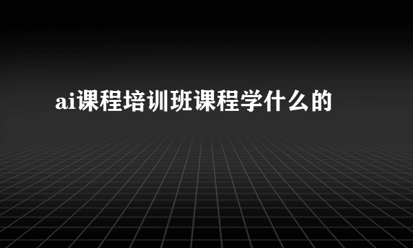 ai课程培训班课程学什么的