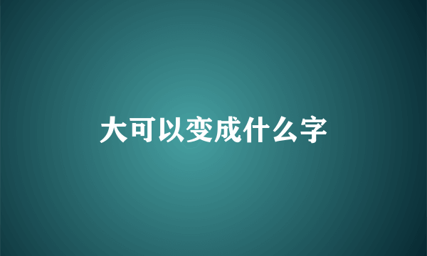 大可以变成什么字