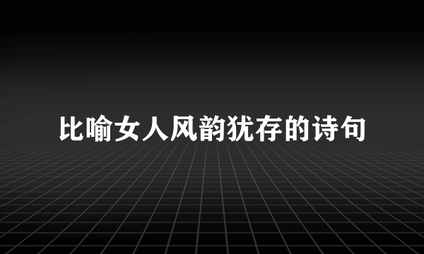 比喻女人风韵犹存的诗句