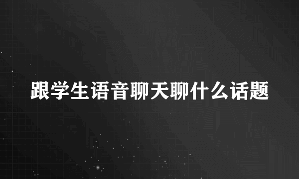 跟学生语音聊天聊什么话题