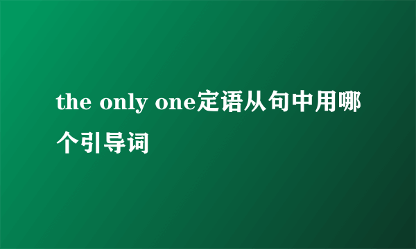 the only one定语从句中用哪个引导词