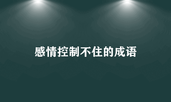 感情控制不住的成语