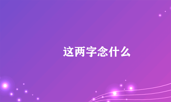 㿝氼这两字念什么