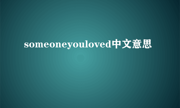 someoneyouloved中文意思