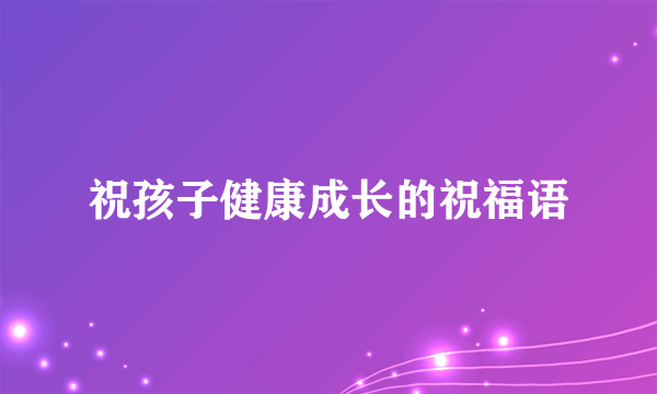 祝孩子健康成长的祝福语