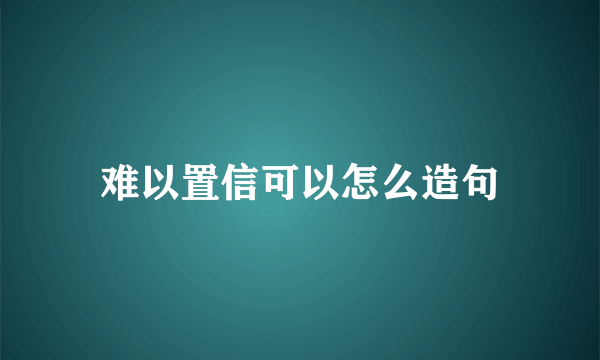 难以置信可以怎么造句