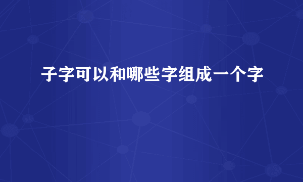 子字可以和哪些字组成一个字