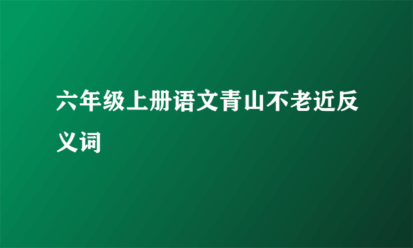 六年级上册语文青山不老近反义词