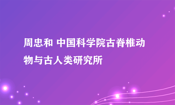 周忠和 中国科学院古脊椎动物与古人类研究所