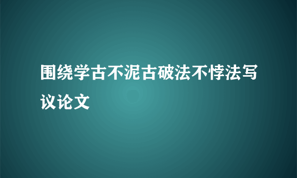 围绕学古不泥古破法不悖法写议论文