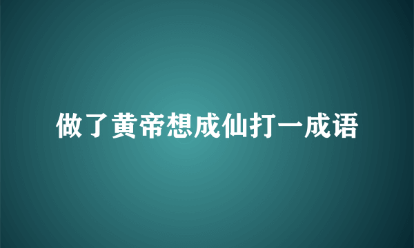 做了黄帝想成仙打一成语